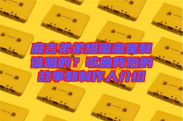 麻吉弟弟甜蜜蜜是和誰唱的？歌曲背后的故事和制作人介紹