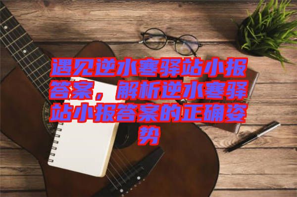 遇見逆水寒驛站小報答案，解析逆水寒驛站小報答案的正確姿勢
