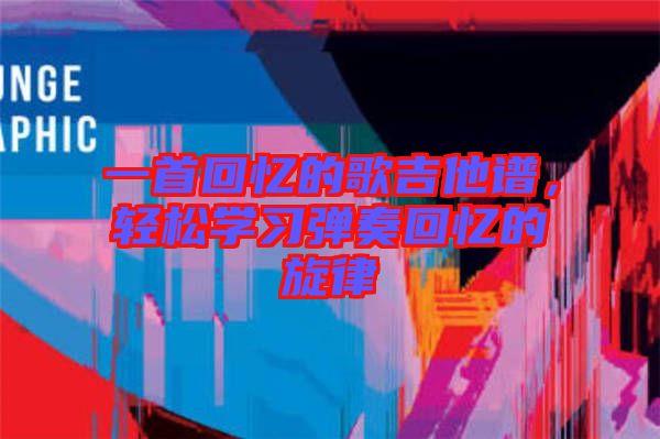 一首回憶的歌吉他譜，輕松學(xué)習(xí)彈奏回憶的旋律