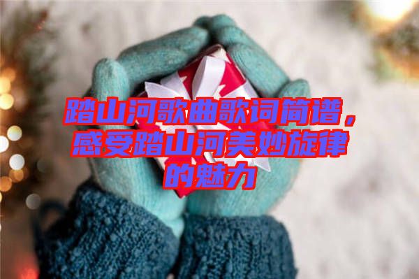 踏山河歌曲歌詞簡(jiǎn)譜，感受踏山河美妙旋律的魅力