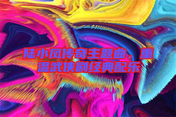 陸小鳳傳奇主題曲，重溫武俠劇經(jīng)典配樂