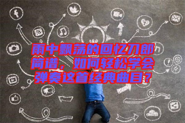 雨中飄蕩的回憶刀郎簡譜，如何輕松學(xué)會(huì)彈奏這首經(jīng)典曲目？