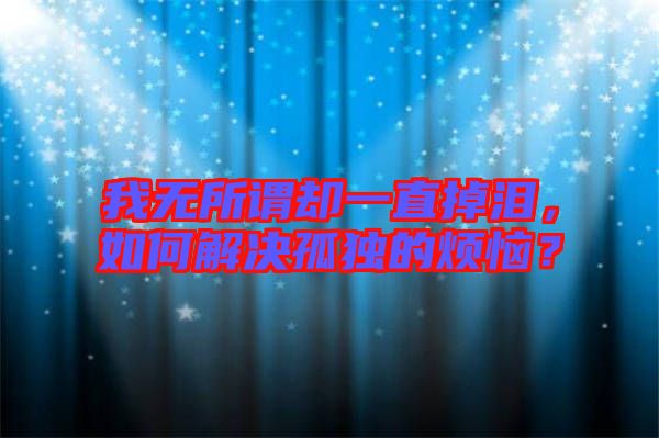 我無所謂卻一直掉淚，如何解決孤獨的煩惱？