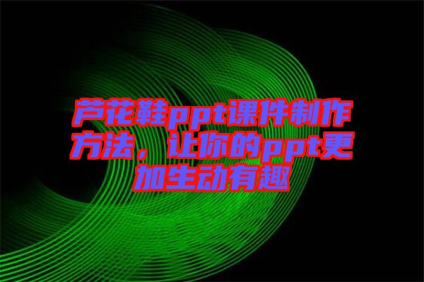 蘆花鞋ppt課件制作方法，讓你的ppt更加生動有趣
