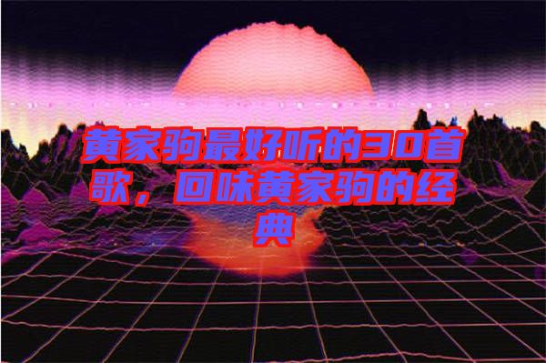 黃家駒最好聽(tīng)的30首歌，回味黃家駒的經(jīng)典