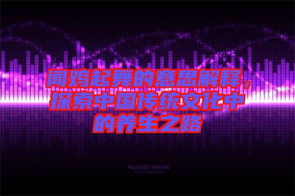 聞雞起舞的意思解釋，探索中國(guó)傳統(tǒng)文化中的養(yǎng)生之路