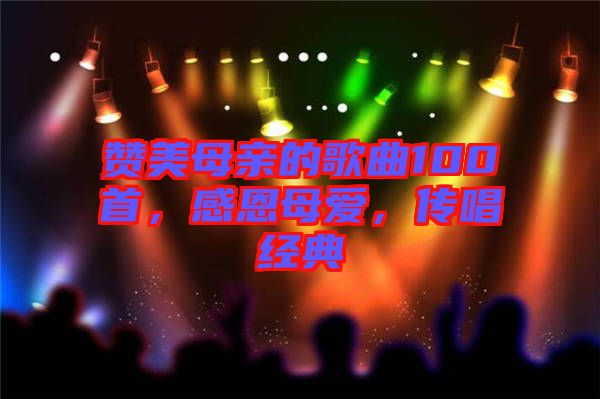 贊美母親的歌曲100首，感恩母愛，傳唱經(jīng)典