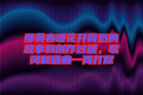 那英春暖花開(kāi)背后的故事和創(chuàng)作過(guò)程，歌詞和譜曲一網(wǎng)打盡