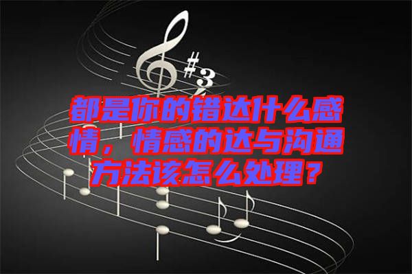 都是你的錯達(dá)什么感情，情感的達(dá)與溝通方法該怎么處理？