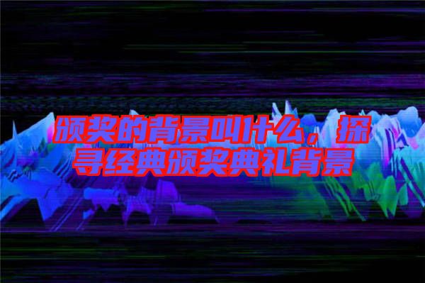 頒獎的背景叫什么，探尋經(jīng)典頒獎典禮背景