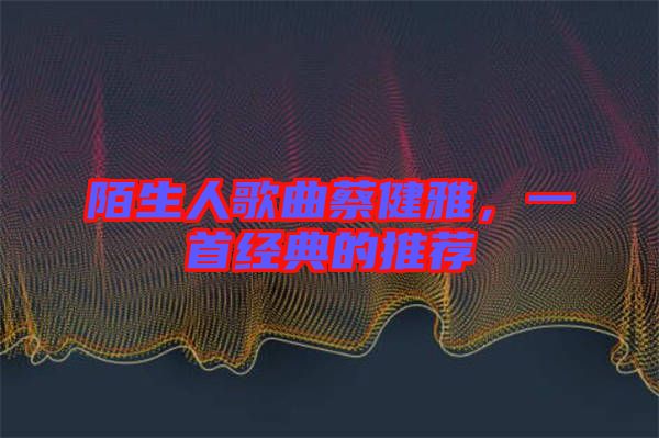 陌生人歌曲蔡健雅，一首經(jīng)典的推薦