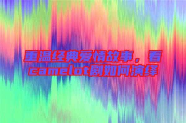 重溫經(jīng)典愛情故事，看camelot劇如何演繹