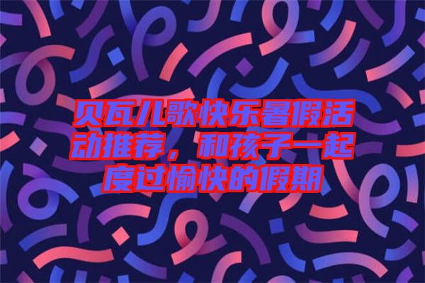 貝瓦兒歌快樂暑假活動(dòng)推薦，和孩子一起度過愉快的假期