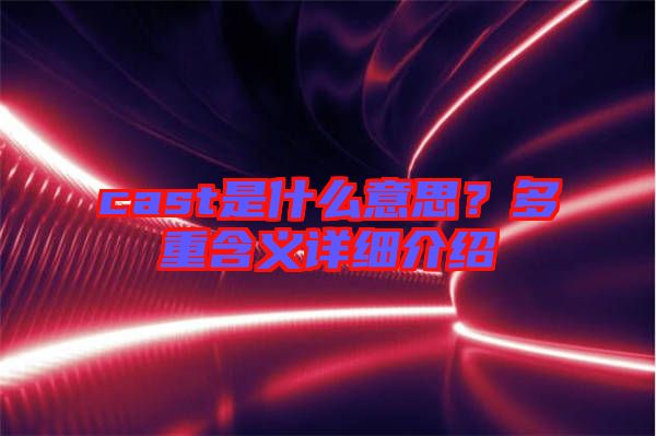 cast是什么意思？多重含義詳細介紹