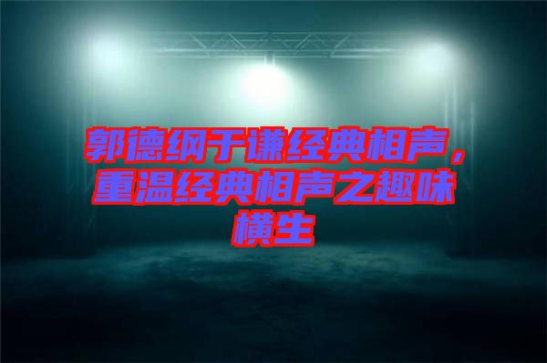 郭德綱于謙經(jīng)典相聲，重溫經(jīng)典相聲之趣味橫生