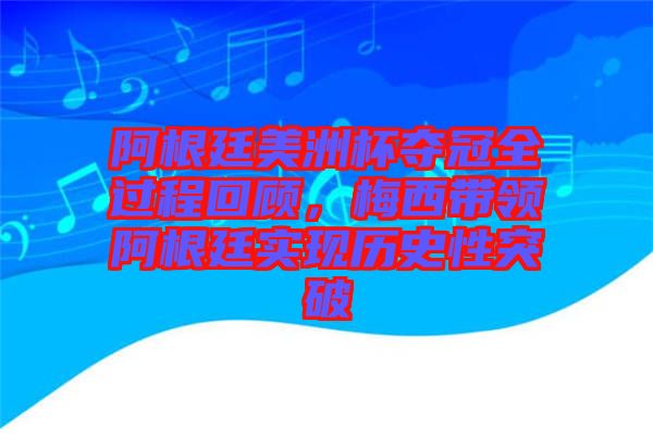 阿根廷美洲杯奪冠全過程回顧，梅西帶領(lǐng)阿根廷實(shí)現(xiàn)歷史性突破