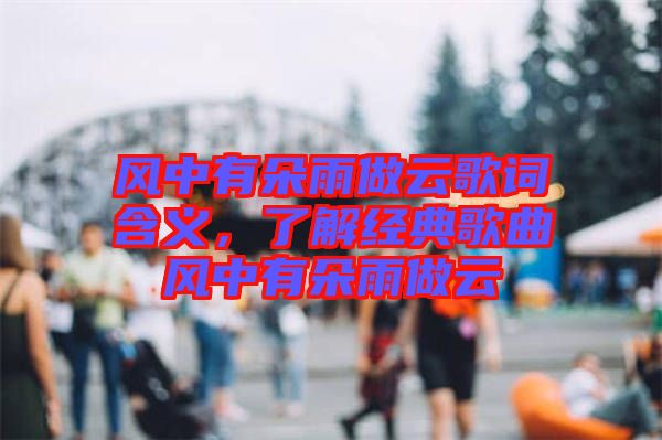 風中有朵雨做云歌詞含義，了解經(jīng)典歌曲風中有朵雨做云
