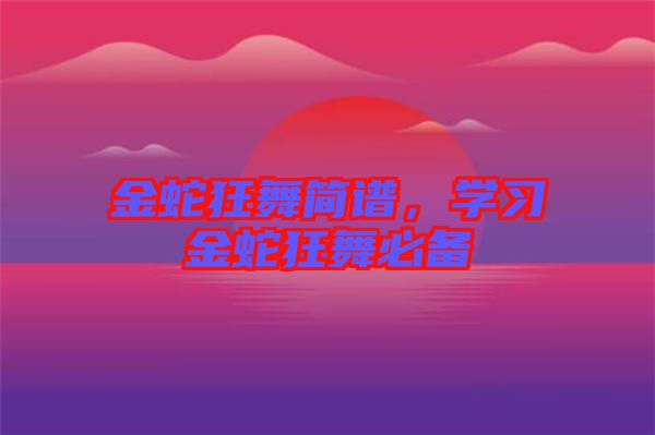金蛇狂舞簡譜，學(xué)習(xí)金蛇狂舞必備