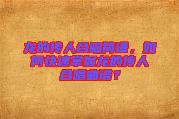 龍的傳人合唱簡譜，如何快速掌握龍的傳人合唱曲譜？