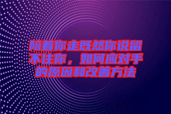 陪著你走既然你說留不住你，如何應(yīng)對(duì)手的原因和改善方法