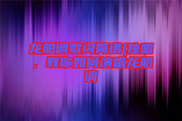 龍船調(diào)歌詞簡譜(獨(dú)唱，教你如何演唱龍船調(diào)