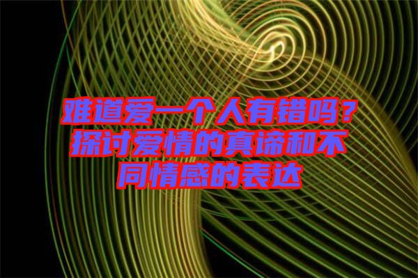 難道愛一個(gè)人有錯(cuò)嗎？探討愛情的真諦和不同情感的表達(dá)