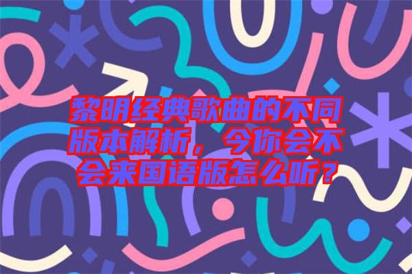 黎明經(jīng)典歌曲的不同版本解析，今你會不會來國語版怎么聽？