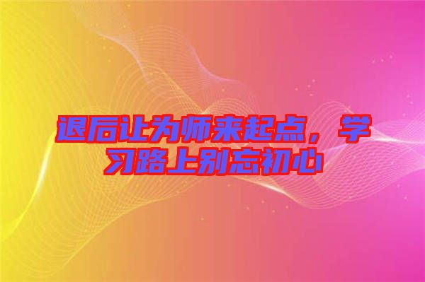 退后讓為師來(lái)起點(diǎn)，學(xué)習(xí)路上別忘初心