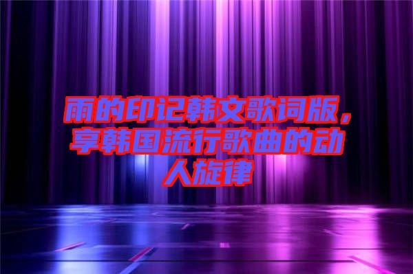雨的印記韓文歌詞版，享韓國(guó)流行歌曲的動(dòng)人旋律