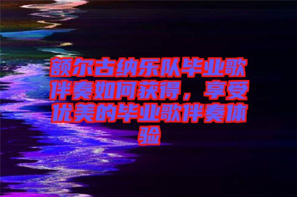 額爾古納樂隊畢業(yè)歌伴奏如何獲得，享受優(yōu)美的畢業(yè)歌伴奏體驗