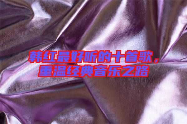 韓紅最好聽(tīng)的十首歌，重溫經(jīng)典音樂(lè)之路