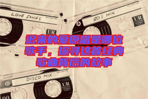 遲來的愛原唱是哪位歌手，探尋這首經(jīng)典歌曲背后的故事