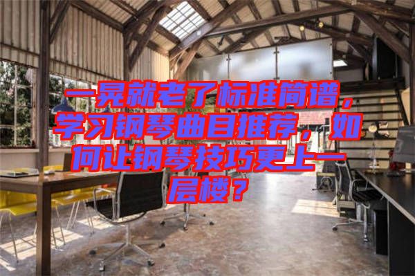 一晃就老了標準簡譜，學習鋼琴曲目推薦，如何讓鋼琴技巧更上一層樓？