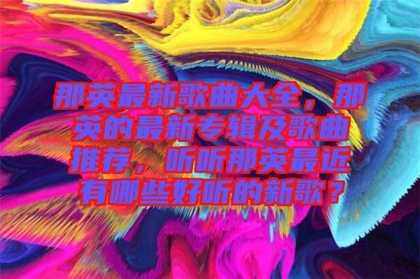 那英最新歌曲大全，那英的最新專輯及歌曲推薦，聽聽那英最近有哪些好聽的新歌？