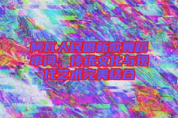 阿瓦人民唱新歌舞蹈串詞，傳統(tǒng)文化與現(xiàn)代藝術(shù)完美結(jié)合