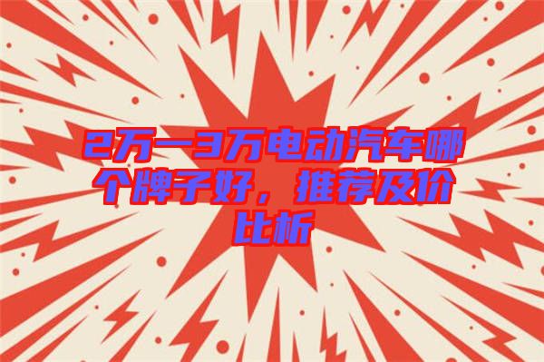 2萬(wàn)一3萬(wàn)電動(dòng)汽車哪個(gè)牌子好，推薦及價(jià)比析