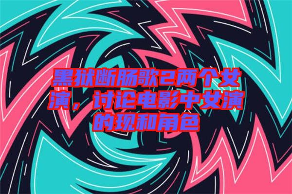 黑獄斷腸歌2兩個女演，討論電影中女演的現(xiàn)和角色