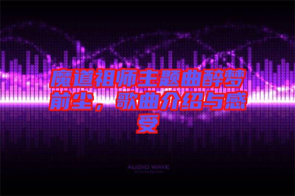 魔道祖師主題曲醉夢(mèng)前塵，歌曲介紹與感受