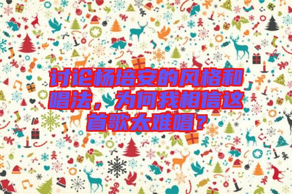 討論楊培安的風(fēng)格和唱法，為何我相信這首歌太難唱？