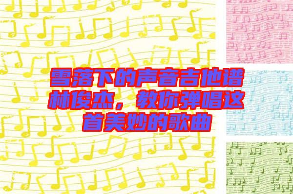 雪落下的聲音吉他譜林俊杰，教你彈唱這首美妙的歌曲