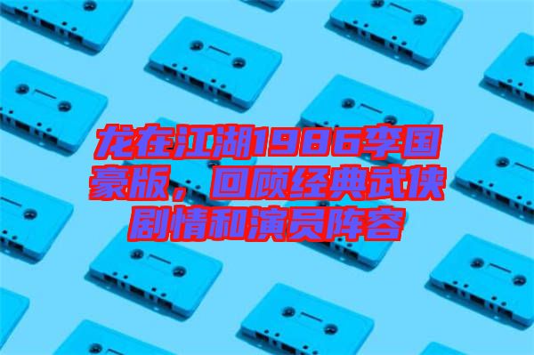 龍?jiān)诮?986李國豪版，回顧經(jīng)典武俠劇情和演員陣容