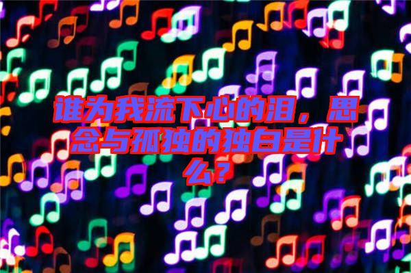 誰(shuí)為我流下心的淚，思念與孤獨(dú)的獨(dú)白是什么？
