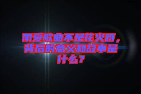 雨愛歌曲不是花火呀，背后的意義和故事是什么？