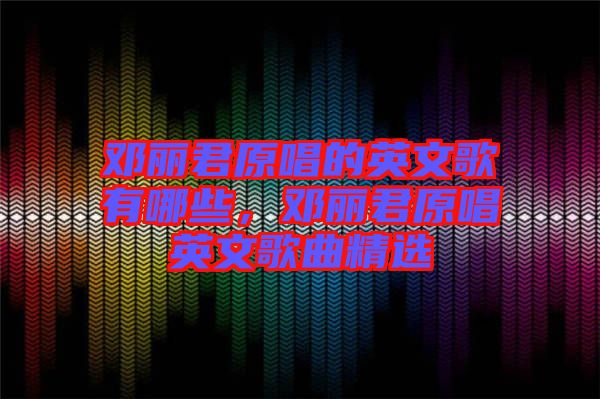 鄧麗君原唱的英文歌有哪些，鄧麗君原唱英文歌曲精選