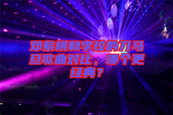 鄧紫棋和李玟的刀馬旦歌曲對比，哪個更經(jīng)典？