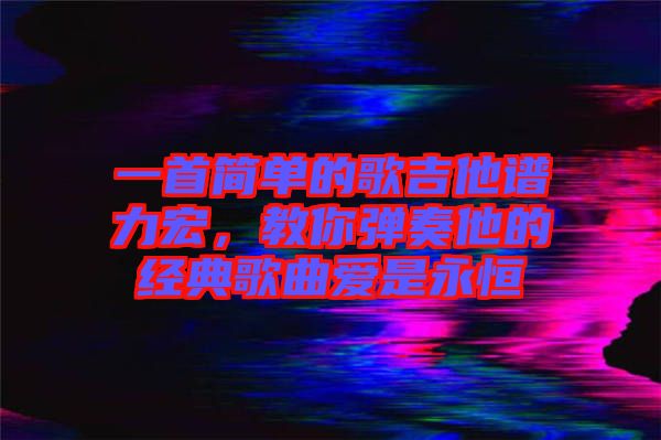 一首簡(jiǎn)單的歌吉他譜力宏，教你彈奏他的經(jīng)典歌曲愛(ài)是永恒