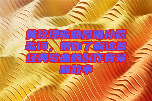 黃玫瑰歌曲原唱孫露歌詞，帶你了解這首經典歌曲的創(chuàng)作背景和故事