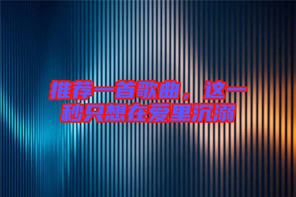 推薦一首歌曲，這一秒只想在愛里沉溺