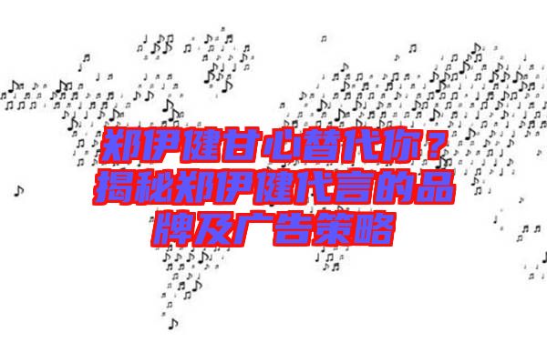 鄭伊健甘心替代你？揭秘鄭伊健代言的品牌及廣告策略