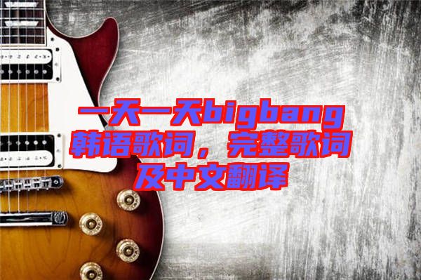一天一天bigbang韓語歌詞，完整歌詞及中文翻譯